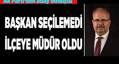 BAŞKAN SEÇİLEMEDİ, İLÇEYE MÜDÜR OLDU