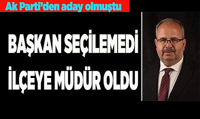 BAŞKAN SEÇİLEMEDİ, İLÇEYE MÜDÜR OLDU