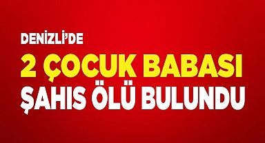 Denizli’de 2 çocuk babası şahıs ölü olarak bulundu
