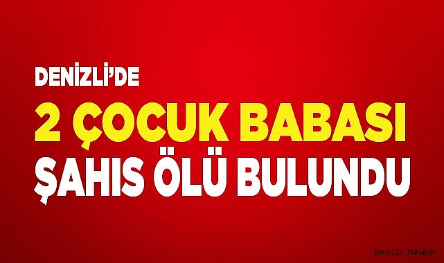 Denizli’de 2 çocuk babası şahıs ölü olarak bulundu