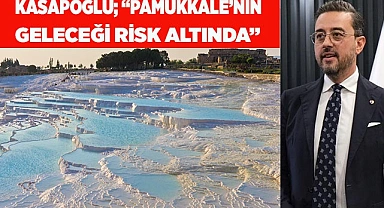 Kasapoğlu; “Pamukkale’nin geleceği risk altında”