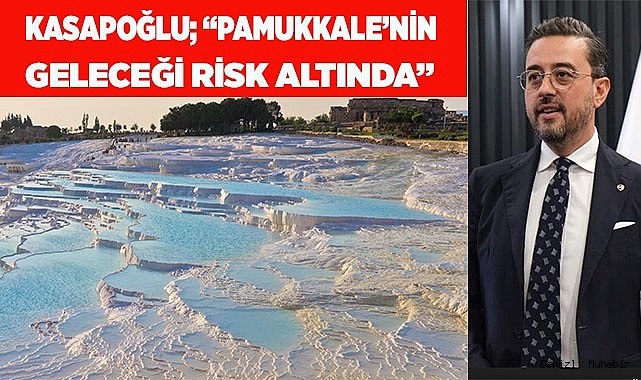 Kasapoğlu; “Pamukkale’nin geleceği risk altında”