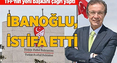 MHK BAŞKANI İBANOĞLU İSTİFA ETTİ