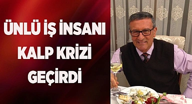 ÜNLÜ İŞ İNSANI KALP KRİZİ GEÇİRDİ