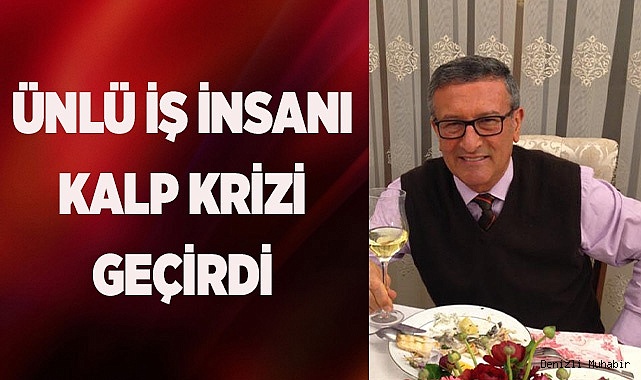 ÜNLÜ İŞ İNSANI KALP KRİZİ GEÇİRDİ