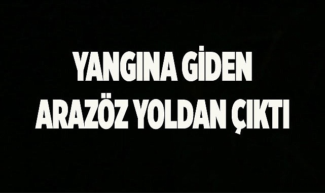 Yangına giden arazöz yoldan çıktı