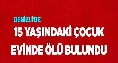 Denizli’de 15 yaşındaki çocuk evinde ölü bulundu