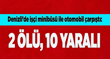 Denizli’de işçi minibüsü ile otomobil çarpıştı: 2 ölü, 10 yaralı
