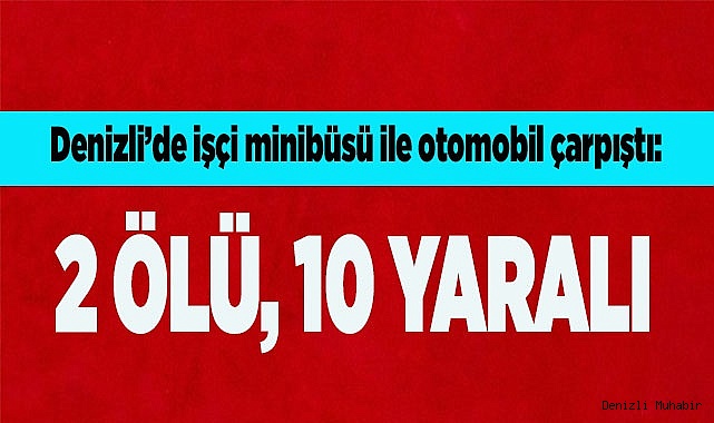 Denizli’de işçi minibüsü ile otomobil çarpıştı: 2 ölü, 10 yaralı