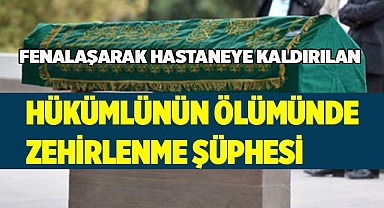 Fenalaşarak hastaneye kaldırılan hükümlünün ölümünde zehirlenme şüphesi