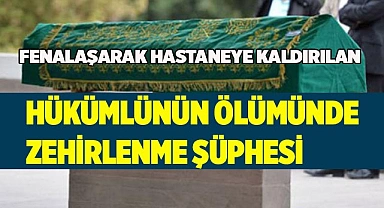 Fenalaşarak hastaneye kaldırılan hükümlünün ölümünde zehirlenme şüphesi