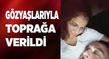 Gözyaşlarıyla toprağa verildi