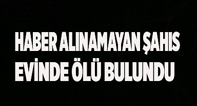 Haber alınamayan şahıs evinde ölü bulundu