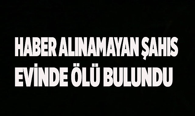 Haber alınamayan şahıs evinde ölü bulundu