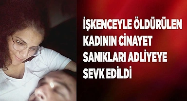 İşkenceyle öldürülen kadının cinayet şüphelileri adliyeye sevk edildi