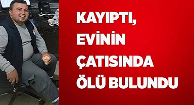Kayıptı, evinin çatısında ölü bulundu