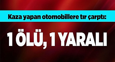 Kaza yapan otomobillere tır çarptı: 1 ölü, 1 yaralı