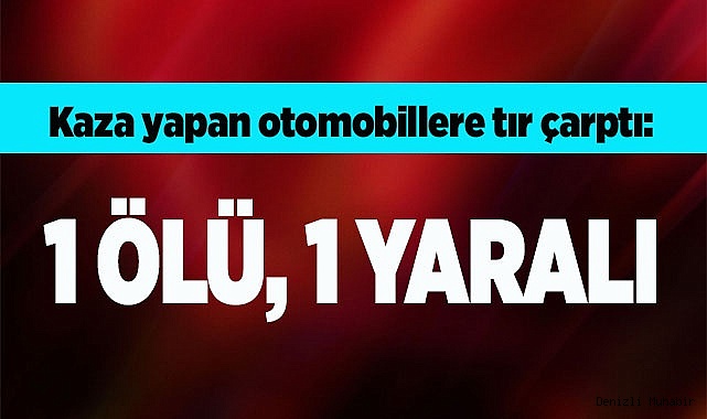 Kaza yapan otomobillere tır çarptı: 1 ölü, 1 yaralı