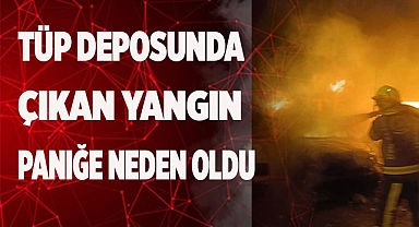 Tüp deposunda çıkan yangın paniğe neden oldu