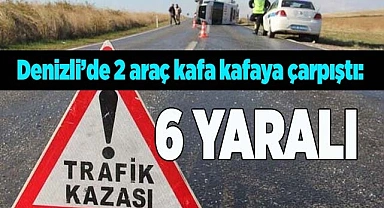 Denizli’de 2 araç kafa kafaya çarpıştı: 6 yaralı