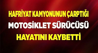 Hafriyat kamyonunun çarptığı motosiklet sürücüsü hayatını kaybetti