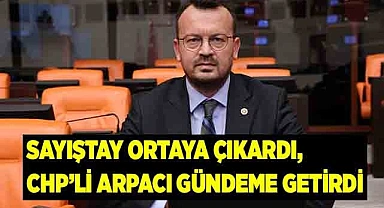 SAYIŞTAY ORTAYA ÇIKARDI, CHP’Lİ ARPACI GÜNDEME GETİRDİ