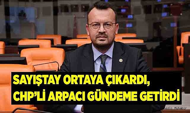 SAYIŞTAY ORTAYA ÇIKARDI, CHP’Lİ ARPACI GÜNDEME GETİRDİ