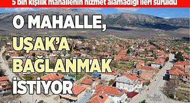 5 BİN KİŞİLİK MAHALLE UŞAK’A BAĞLANMAK İSTİYOR