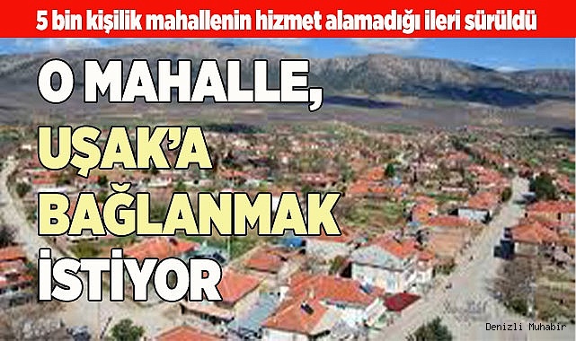 5 BİN KİŞİLİK MAHALLE UŞAK’A BAĞLANMAK İSTİYOR