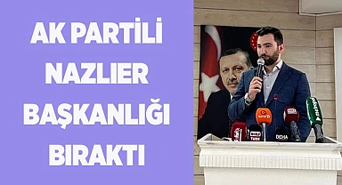 AK PARTİLİ NAZLIER BAŞKANLIĞI BIRAKTI