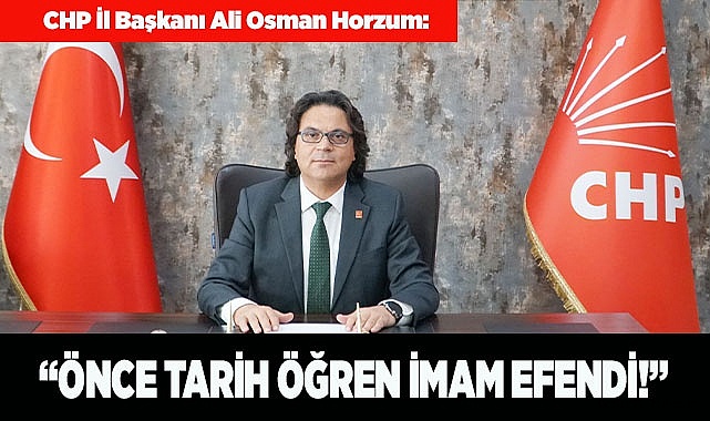 CHP İl Başkanı Ali Osman Horzum: “Önce Tarih Öğren İmam Efendi!”