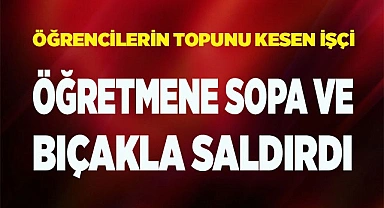 Öğrencilerin topunu kesen işçi, öğretmene sopa ve bıçakla saldırdı