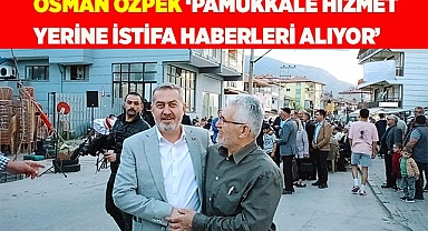 Osman Özpek ‘Pamukkale hizmet yerine istifa haberleri alıyor’