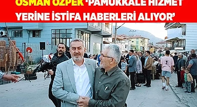 Osman Özpek ‘Pamukkale hizmet yerine istifa haberleri alıyor’