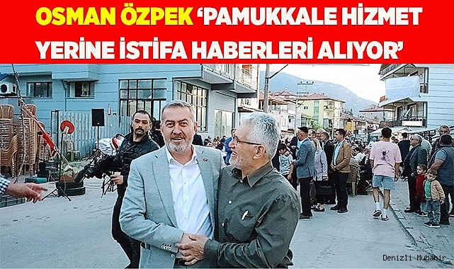 Osman Özpek ‘Pamukkale hizmet yerine istifa haberleri alıyor’