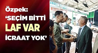 Özpek ‘Seçim bitti laf var icraat yok’
