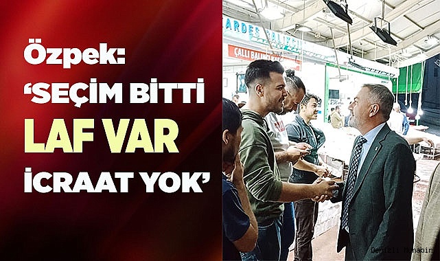 Özpek ‘Seçim bitti laf var icraat yok’