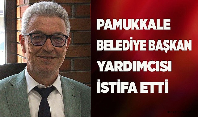 PAMUKKALE BELEDİYE BAŞKAN YARDIMCISI İSTİFA ETTİ