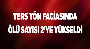 Ters yön faciasında ölü sayısı 2’ye yükseldi