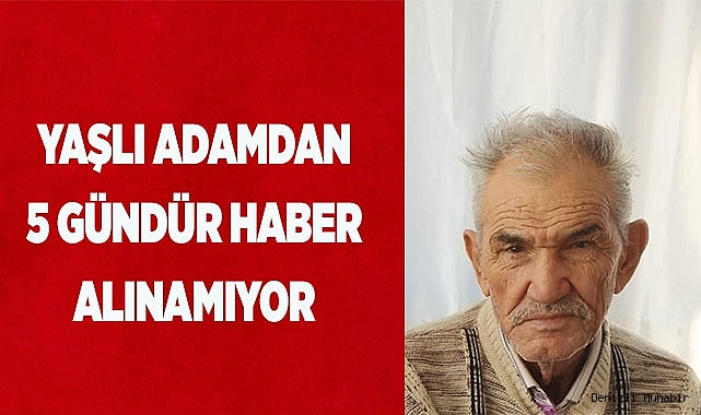 Yaşlı adamdan 5 gündür haber alınamıyor