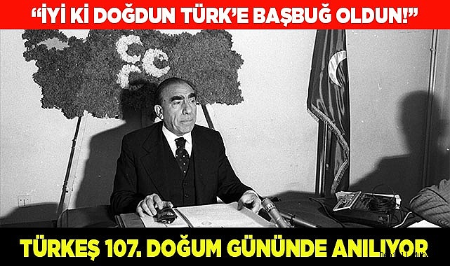 BAŞBUĞ ALPARSLAN TÜRKEŞ 107. DOĞUM GÜNÜNDE ANILIYOR