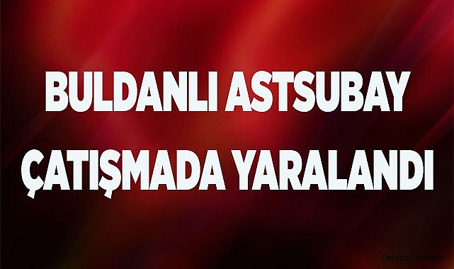 BULDANLI ASTSUBAY ÇATIŞMADA YARALANDI