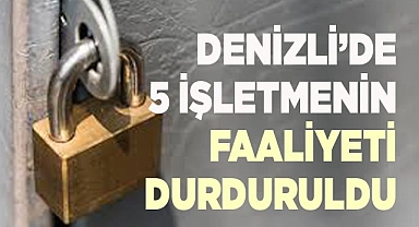 Denizli’de 5 işletmenin faaliyeti durduruldu