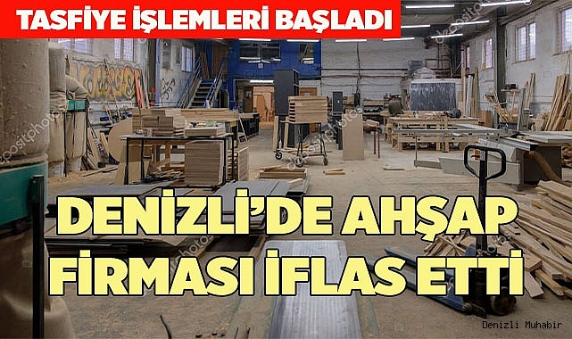 DENİZLİ’DE AHŞAP FİRMASI İFLAS ETTİ