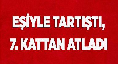 EŞİYLE TARTIŞTI 7. KATTAN ATLADI