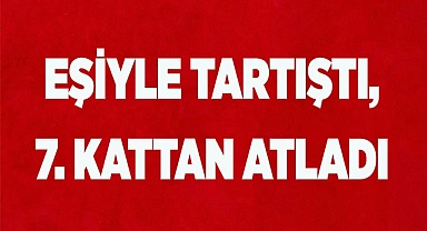 EŞİYLE TARTIŞTI 7. KATTAN ATLADI