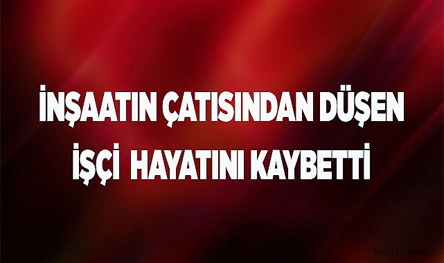 İnşaatın çatısından düşen işçi hayatını kaybetti