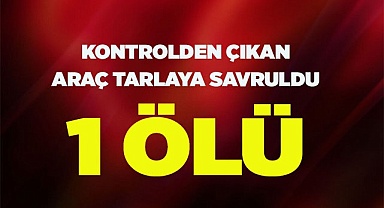 Kontrolden çıkan araç tarlaya savruldu; 1 ölü