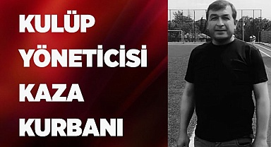 KULÜP YÖNETİCİSİ KAZA KURBANI