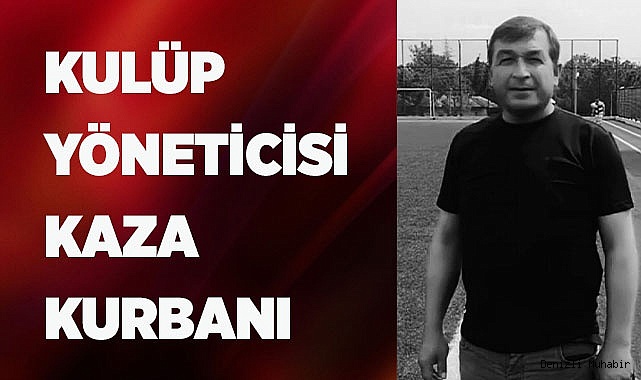 KULÜP YÖNETİCİSİ KAZA KURBANI